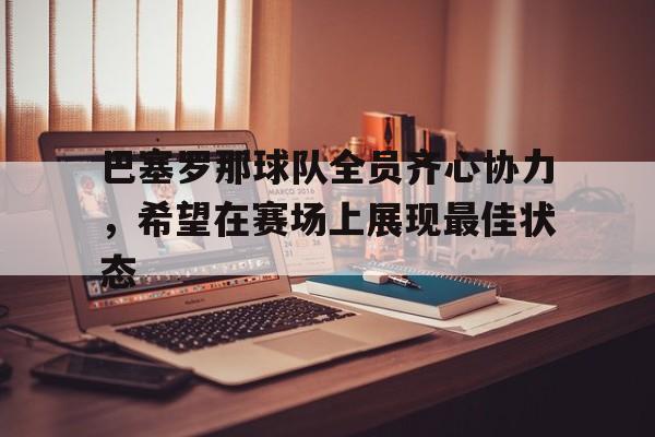 巴塞罗那球队全员齐心协力，希望在赛场上展现最佳状态的简单介绍